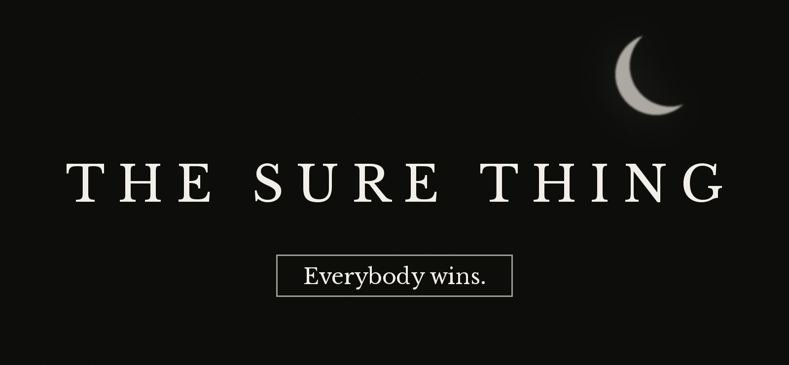 The Sure Thing title card — the title in wide-spaced serif capitals on black, a crescent moon above, and a bordered button reading “Everybody wins.”